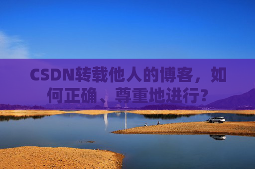 CSDN转载他人的博客，如何正确、尊重地进行？