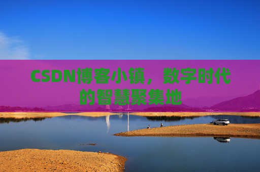CSDN博客小镇，数字时代的智慧聚集地