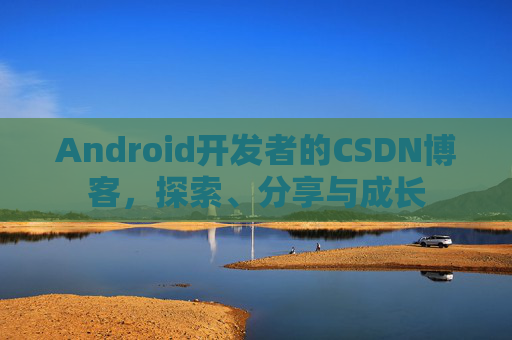 Android开发者的CSDN博客，探索、分享与成长